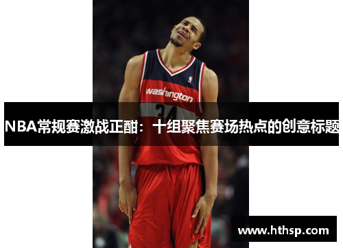 NBA常规赛激战正酣：十组聚焦赛场热点的创意标题
